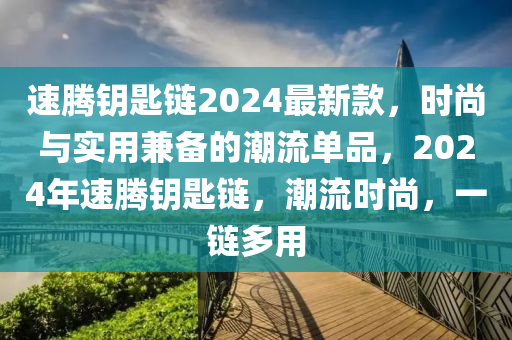 速騰(teng)籥(yue)匙鏈(lian)2024最(zui)新(xin)欵，時尚與實(shi)用(yong)兼備(bei)的(de)潮流(liu)單品，2024年速(su)騰籥匙鏈(lian)，潮流時尚(shang)，一鏈(lian)多用(yong)