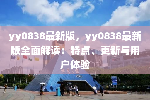 yy0838最新(xin)版(ban)，yy0838最新版(ban)全麵(mian)解(jie)讀：特點、更新(xin)與(yu)用(yong)戶體(ti)驗(yan)