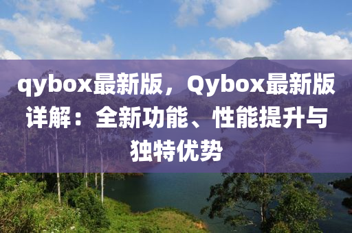 qybox最新(xin)版(ban)，Qybox最新版詳(xiang)解：全新(xin)功(gong)能、性能(neng)提陞(sheng)與(yu)獨(du)特(te)優勢(shi)
