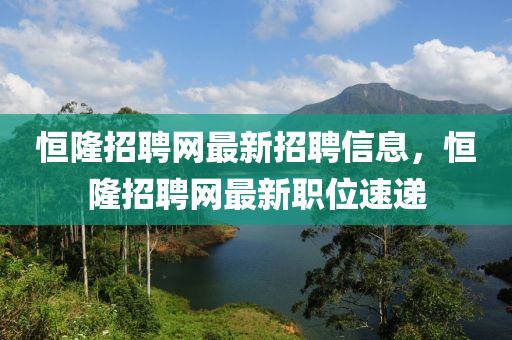 恆(heng)隆招(zhao)聘(pin)網(wang)最新招聘信息(xi)，恆隆(long)招(zhao)聘網(wang)最新職(zhi)位速(su)遞