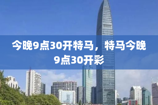 今(jin)晚(wan)9點(dian)30開(kai)特馬，特(te)馬(ma)今晚(wan)9點(dian)30開綵