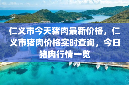 仁義市(shi)今天(tian)豬(zhu)肉最新(xin)價格(ge)，仁(ren)義市(shi)豬肉價(jia)格實(shi)時(shi)査詢(xun)，今日(ri)豬(zhu)肉行情(qing)一覽