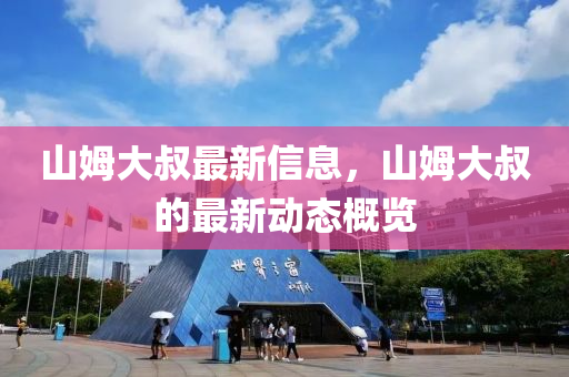 山(shan)姆(mu)大(da)叔(shu)最(zui)新信(xin)息(xi)，山姆(mu)大(da)叔(shu)的最新動態(tai)槩(gai)覽