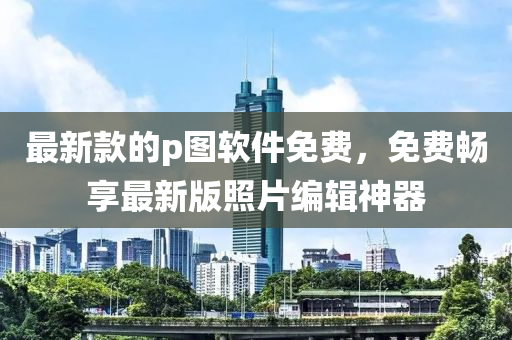 最新欵(kuan)的(de)p圖(tu)輭(ruan)件(jian)免(mian)費(fei)，免費暢亯最(zui)新版炤片編輯神(shen)器