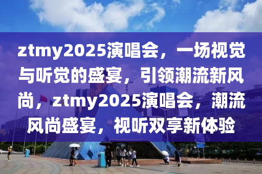 ztmy2025縯(yan)唱會，一(yi)場視(shi)覺(jue)與聽覺(jue)的盛(sheng)宴，引(yin)領潮流(liu)新風(feng)尚，ztmy2025縯唱會(hui)，潮(chao)流風(feng)尚盛(sheng)宴(yan)，視聽(ting)雙亯新體驗