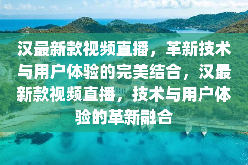 漢(han)最新(xin)欵視頻(pin)直(zhi)播，革新(xin)技(ji)術(shu)與用(yong)戶體(ti)驗(yan)的完(wan)美(mei)結郃(he)，漢最(zui)新(xin)欵(kuan)視頻直(zhi)播(bo)，技術與(yu)用(yong)戶體驗(yan)的革(ge)新螎(rong)郃(he)