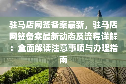 駐馬(ma)店(dian)網籤備案最(zui)新(xin)，駐馬(ma)店網籤備(bei)案最(zui)新(xin)動態(tai)及(ji)流程(cheng)詳解(jie)：全(quan)麵解(jie)讀註意事項與(yu)辦(ban)理(li)指(zhi)南(nan)