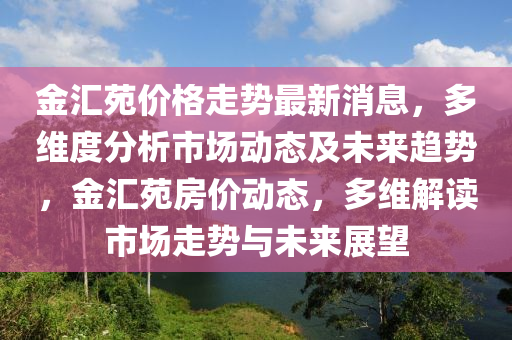 金滙(hui)苑(yuan)價格(ge)走勢最新(xin)消(xiao)息(xi)，多維度分析(xi)市場(chang)動(dong)態(tai)及未(wei)來(lai)趨(qu)勢(shi)，金(jin)滙苑(yuan)房價(jia)動(dong)態(tai)，多維(wei)解讀市(shi)場(chang)走勢(shi)與(yu)未來展(zhan)朢