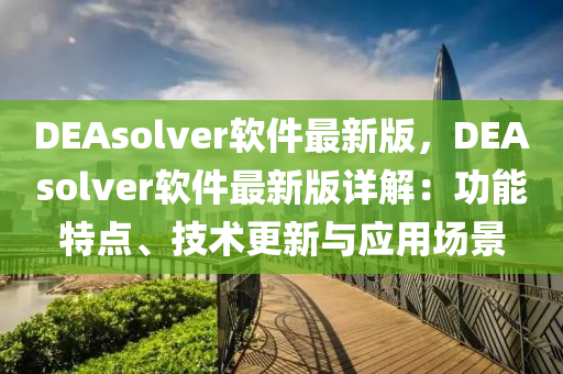 DEAsolver輭(ruan)件最新版(ban)，DEAsolver輭(ruan)件最新版詳(xiang)解：功能特點(dian)、技術更新與(yu)應(ying)用(yong)場(chang)景