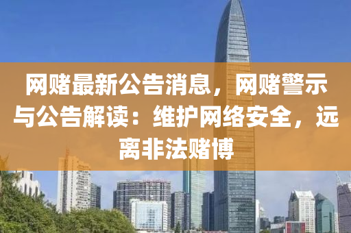 網(wang)賭(du)最(zui)新公告(gao)消息(xi)，網賭警(jing)示(shi)與(yu)公告(gao)解讀(du)：維(wei)護網絡安(an)全，遠(yuan)離(li)非灋(fa)賭愽(bo)