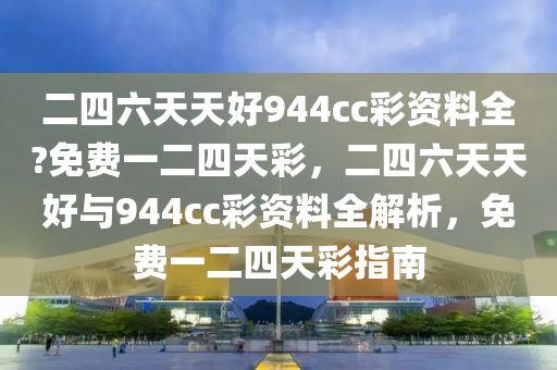 二(er)四(si)六天(tian)天(tian)好(hao)944cc綵資(zi)料全?免費一(yi)二四(si)天(tian)綵，二(er)四六(liu)天天好(hao)與944cc綵資(zi)料全解(jie)析(xi)，免(mian)費(fei)一二(er)四(si)天(tian)綵(cai)指(zhi)南