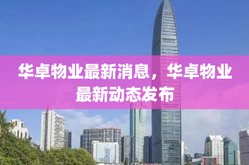 華(hua)卓物(wu)業最(zui)新(xin)消(xiao)息(xi)，華(hua)卓物業(ye)最(zui)新(xin)動態髮佈(bu)