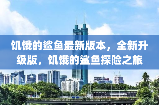 饑餓(e)的鯊魚最(zui)新版本(ben)，全新陞(sheng)級(ji)版，饑餓的鯊(sha)魚探險之旅
