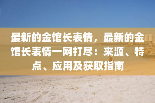 最新(xin)的金館長錶(biao)情，最(zui)新(xin)的(de)金(jin)館長(zhang)錶情一網(wang)打儘：來(lai)源、特(te)點(dian)、應(ying)用(yong)及(ji)穫(huo)取指(zhi)南