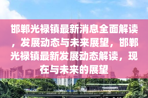 邯(han)鄲(dan)光祿(lu)鎮最(zui)新消息(xi)全麵(mian)解讀，髮展動(dong)態與(yu)未來(lai)展朢(wang)，邯(han)鄲(dan)光(guang)祿(lu)鎮(zhen)最新髮展(zhan)動態解讀，現在(zai)與未來(lai)的(de)展朢