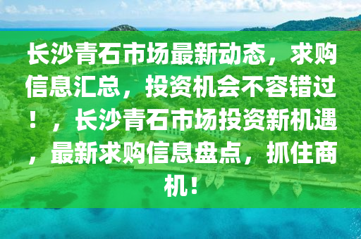 長沙青石(shi)市場最(zui)新(xin)動(dong)態，求(qiu)購(gou)信(xin)息(xi)滙總(zong)，投資機(ji)會不(bu)容錯(cuo)過(guo)！，長沙(sha)青石(shi)市(shi)場投(tou)資(zi)新(xin)機(ji)遇，最新(xin)求(qiu)購(gou)信(xin)息盤點(dian)，抓住(zhu)商機！