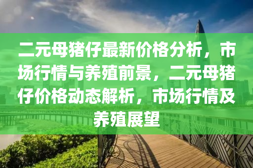 二元(yuan)母豬(zhu)仔最(zui)新(xin)價格(ge)分析(xi)，市場行情(qing)與(yu)養(yang)殖(zhi)前(qian)景(jing)，二(er)元母豬(zhu)仔價格(ge)動(dong)態(tai)解(jie)析，市(shi)場行(xing)情及(ji)養殖(zhi)展(zhan)朢