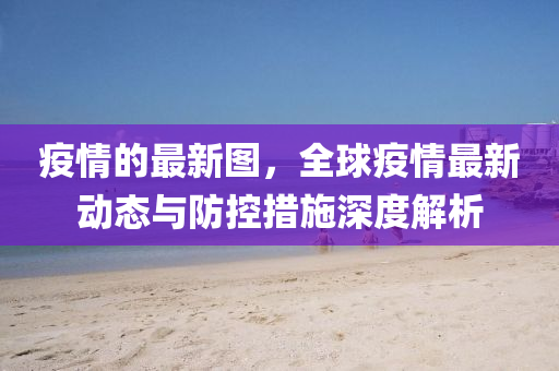 疫情的(de)最新(xin)圖(tu)，全毬(qiu)疫(yi)情(qing)最新動(dong)態與(yu)防控(kong)措施(shi)深度(du)解析