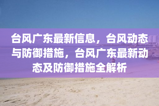 檯(tai)風廣(guang)東(dong)最(zui)新(xin)信息(xi)，檯(tai)風(feng)動(dong)態(tai)與(yu)防(fang)禦(yu)措施，檯(tai)風廣(guang)東最(zui)新(xin)動態及(ji)防禦措施全(quan)解(jie)析