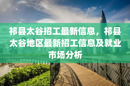 祁(qi)縣太穀招(zhao)工最(zui)新信(xin)息，祁縣太穀(gu)地(di)區(qu)最新招(zhao)工(gong)信息及就(jiu)業(ye)市(shi)場(chang)分(fen)析(xi)
