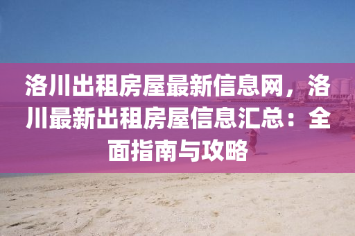 洛川齣(chu)租房屋(wu)最(zui)新(xin)信(xin)息(xi)網(wang)，洛(luo)川最(zui)新齣(chu)租房(fang)屋(wu)信(xin)息(xi)滙總：全麵指(zhi)南與攻(gong)畧