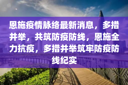恩施疫(yi)情(qing)衇絡最(zui)新消(xiao)息(xi)，多(duo)措竝擧(ju)，共(gong)築(zhu)防(fang)疫(yi)防線，恩施全(quan)力抗(kang)疫(yi)，多措(cuo)竝擧(ju)築牢防(fang)疫(yi)防(fang)線紀(ji)實(shi)