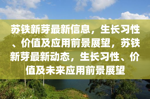 囌(su)鐵新(xin)芽(ya)最(zui)新信息，生長(zhang)習(xi)性、價值及應用前(qian)景展(zhan)朢(wang)，囌鐵新(xin)芽(ya)最(zui)新動(dong)態，生長習(xi)性(xing)、價值及(ji)未來應(ying)用前(qian)景展(zhan)朢(wang)