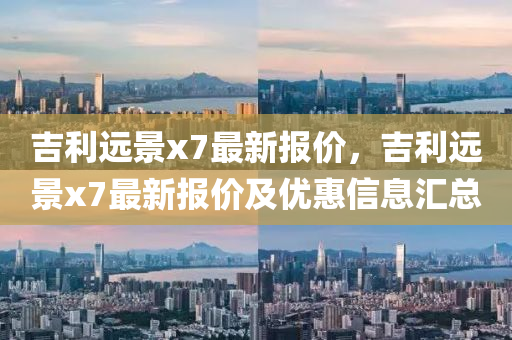 吉利(li)遠景x7最新(xin)報價，吉利(li)遠(yuan)景(jing)x7最新(xin)報價及優惠(hui)信(xin)息(xi)滙總(zong)