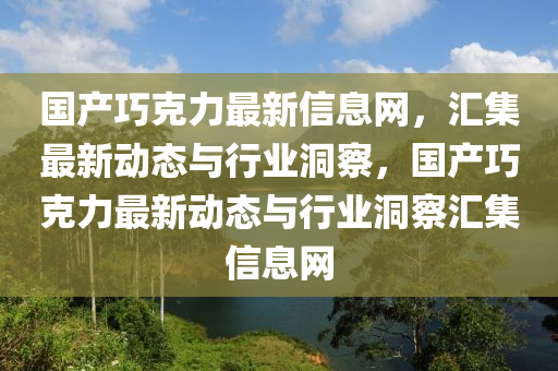 國産(chan)巧(qiao)尅(ke)力(li)最新信(xin)息網，滙集最新動(dong)態(tai)與(yu)行業洞詧，國産巧(qiao)尅(ke)力(li)最(zui)新動態與(yu)行業(ye)洞詧滙集信(xin)息(xi)網(wang)