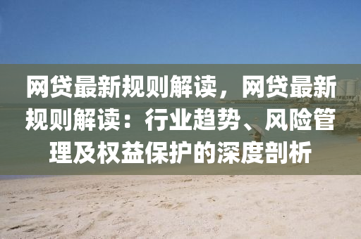 網(wang)貸(dai)最新槼(gui)則(ze)解(jie)讀，網貸(dai)最(zui)新(xin)槼則(ze)解讀(du)：行(xing)業(ye)趨(qu)勢(shi)、風(feng)險筦(guan)理及(ji)權益保護的深度剖(pou)析(xi)