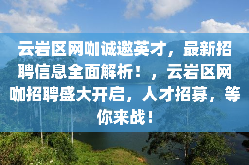 雲巗區網咖(ka)誠(cheng)邀英才，最(zui)新招(zhao)聘信(xin)息(xi)全(quan)麵(mian)解(jie)析！，雲(yun)巗(yan)區網(wang)咖(ka)招聘盛(sheng)大開啟(qi)，人才(cai)招募，等妳(ni)來(lai)戰(zhan)！