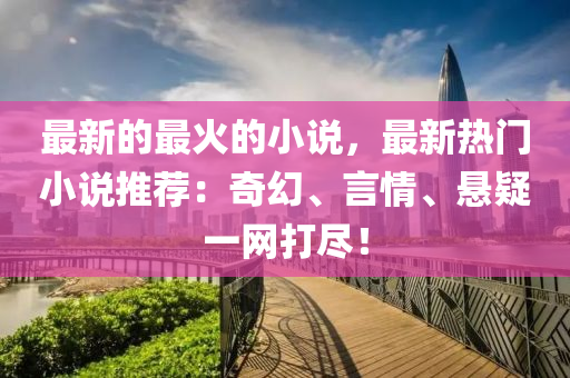 最新的(de)最(zui)火的小(xiao)説(shuo)，最新熱門(men)小説(shuo)推薦(jian)：奇(qi)幻、言(yan)情(qing)、懸疑(yi)一網(wang)打儘(jin)！