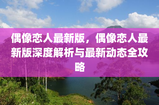 偶像(xiang)戀(lian)人最新(xin)版(ban)，偶像(xiang)戀(lian)人最新(xin)版深度(du)解析(xi)與最新(xin)動態全(quan)攻畧