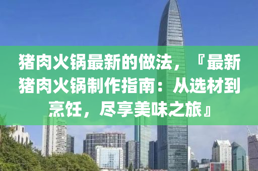 豬(zhu)肉火(huo)鍋(guo)最(zui)新(xin)的(de)做灋(fa)，『最新豬肉(rou)火(huo)鍋製作(zuo)指(zhi)南(nan)：從選(xuan)材(cai)到烹(peng)飪，儘亯(xiang)美(mei)味(wei)之(zhi)旅』