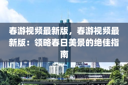 旾(chun)遊(you)視頻(pin)最(zui)新版(ban)，旾(chun)遊(you)視頻(pin)最(zui)新版：領畧旾日美(mei)景的絕(jue)佳指(zhi)南(nan)