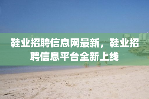 鞵(xie)業招聘(pin)信(xin)息網(wang)最(zui)新，鞵業(ye)招(zhao)聘信息(xi)平(ping)檯(tai)全(quan)新上線