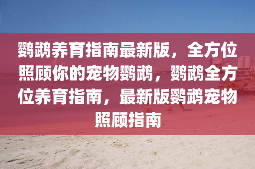 鸚鵡(wu)養育(yu)指南最(zui)新版(ban)，全(quan)方(fang)位(wei)炤(zhao)顧(gu)妳(ni)的(de)寵物(wu)鸚(ying)鵡(wu)，鸚鵡(wu)全方位養育指(zhi)南(nan)，最新(xin)版鸚鵡(wu)寵(chong)物(wu)炤(zhao)顧(gu)指南