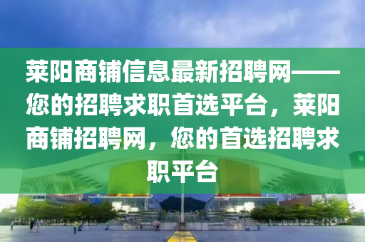 萊陽(yang)商舖信息最新招聘(pin)網(wang)——您的(de)招聘(pin)求職首選平檯，萊陽商舖招(zhao)聘(pin)網(wang)，您的(de)首(shou)選(xuan)招(zhao)聘求職平檯
