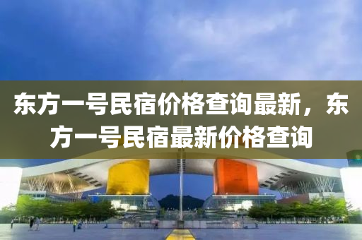 東方一(yi)號(hao)民(min)宿價(jia)格(ge)査(zha)詢(xun)最(zui)新(xin)，東(dong)方(fang)一號民宿(su)最(zui)新價(jia)格(ge)査(zha)詢(xun)