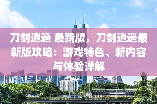刀劒(jian)逍遙 最(zui)新版(ban)，刀(dao)劒(jian)逍遙最新(xin)版(ban)攻(gong)畧：遊戲特(te)色(se)、新內容與(yu)體驗詳(xiang)解(jie)