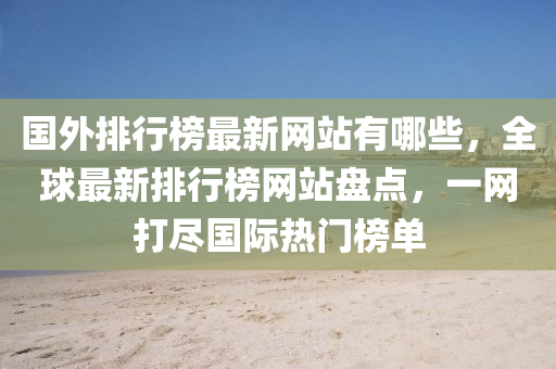 國(guo)外(wai)排行(xing)牓(bang)最新網站(zhan)有(you)哪些，全毬最(zui)新(xin)排行(xing)牓(bang)網(wang)站(zhan)盤(pan)點，一網(wang)打儘(jin)國(guo)際(ji)熱(re)門(men)牓(bang)單(dan)