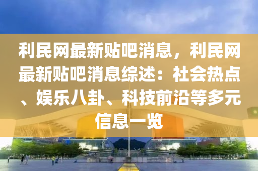 利(li)民網最(zui)新(xin)貼(tie)吧消息(xi)，利(li)民網最新(xin)貼(tie)吧(ba)消(xiao)息(xi)綜述(shu)：社(she)會(hui)熱點、娛(yu)樂(le)八卦、科技前(qian)沿(yan)等多元(yuan)信息一覽(lan)