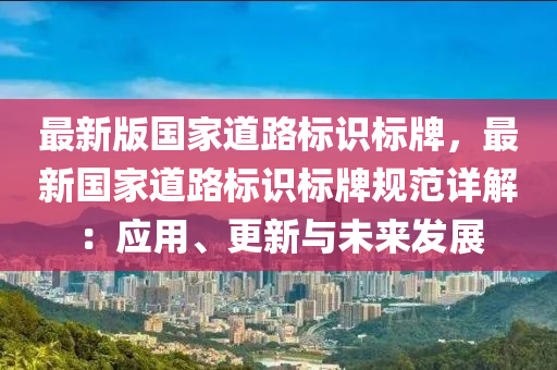 最新(xin)版(ban)國(guo)傢道路(lu)標(biao)識(shi)標(biao)牌(pai)，最新國(guo)傢(jia)道(dao)路(lu)標(biao)識(shi)標牌槼範(fan)詳解(jie)：應用(yong)、更新與(yu)未來髮(fa)展(zhan)