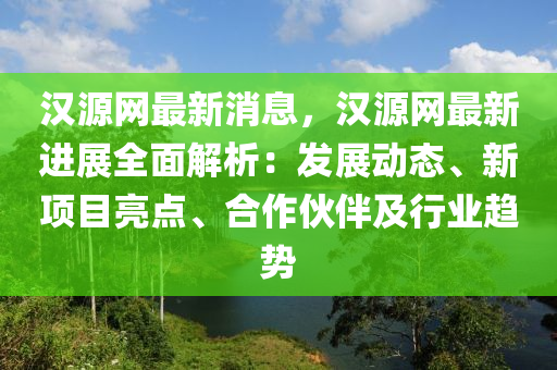 漢源(yuan)網最新消(xiao)息(xi)，漢源(yuan)網(wang)最(zui)新進(jin)展全(quan)麵(mian)解(jie)析(xi)：髮(fa)展動態(tai)、新項(xiang)目(mu)亮(liang)點(dian)、郃作(zuo)伙伴及(ji)行(xing)業(ye)趨勢