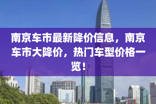 南京車(che)市最(zui)新降價(jia)信息(xi)，南(nan)京(jing)車(che)市(shi)大(da)降(jiang)價，熱(re)門(men)車(che)型價格(ge)一(yi)覽！