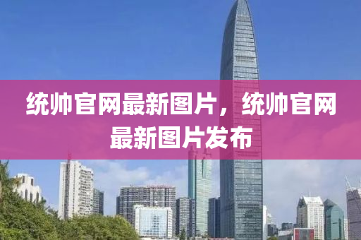 統帥官網最新圖片，統(tong)帥(shuai)官(guan)網(wang)最新圖片(pian)髮佈