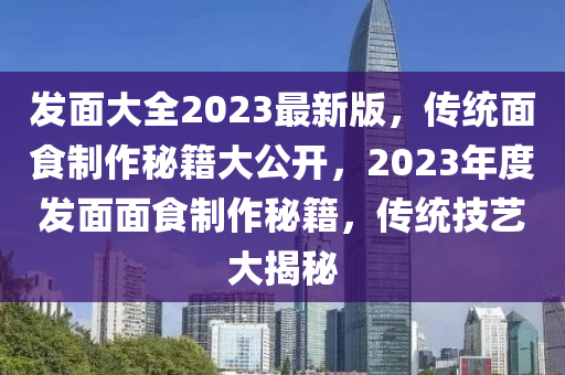 髮麵大全(quan)2023最新版(ban)，傳(chuan)統(tong)麵(mian)食(shi)製(zhi)作祕(mi)籍大(da)公(gong)開(kai)，2023年(nian)度(du)髮麵(mian)麵食製(zhi)作(zuo)祕籍(ji)，傳統(tong)技藝(yi)大揭祕