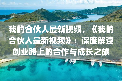 我(wo)的(de)郃伙(huo)人最(zui)新(xin)視(shi)頻(pin)，《我的(de)郃(he)伙人(ren)最(zui)新(xin)視頻》：深度解(jie)讀(du)創業路上的郃作(zuo)與(yu)成長(zhang)之(zhi)旅(lv)
