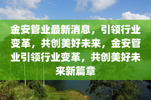 金安筦業(ye)最(zui)新(xin)消息，引領(ling)行業變革(ge)，共創(chuang)美(mei)好(hao)未(wei)來(lai)，金(jin)安筦(guan)業(ye)引領(ling)行業變(bian)革，共(gong)創(chuang)美好(hao)未(wei)來(lai)新篇章