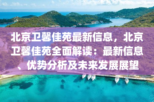 北京(jing)衞(wei)馨(xin)佳苑最(zui)新(xin)信(xin)息(xi)，北京(jing)衞(wei)馨佳(jia)苑全(quan)麵(mian)解讀：最新(xin)信(xin)息(xi)、優(you)勢(shi)分析及未(wei)來髮展展(zhan)朢